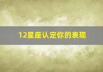 12星座认定你的表现,怎样看出12星座喜欢你