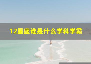 12星座谁是什么学科学霸,十二星座谁是学霸谁是学神谁是学渣