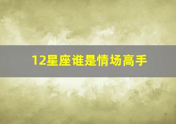 12星座谁是情场高手,与生俱来的情场高手