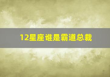 12星座谁是霸道总裁,在十二星座里面哪些星座女最痴迷霸道总裁