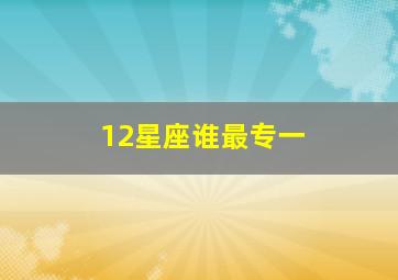 12星座谁最专一,12星座中谁最专一