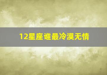 12星座谁最冷漠无情,十二星座谁最冷漠绝情