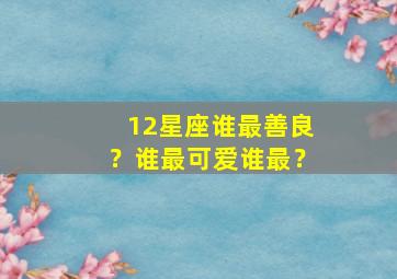 12星座谁最善良？谁最可爱谁最？,12星座谁最善良排名