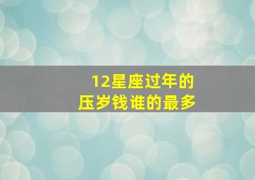 12星座过年的压岁钱谁的最多,獅子座今年的運勢怎麼樣如题谢谢了