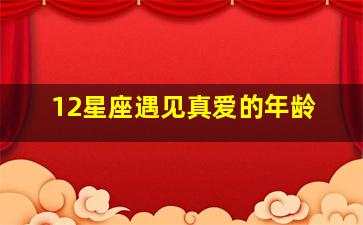 12星座遇见真爱的年龄,快来看一看十二星座最佳结婚年龄你都知道吗