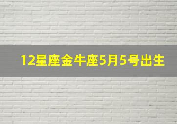 12星座金牛座5月5号出生,公历历1961年5月5日出生的属什么星座