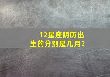 12星座阴历出生的分别是几月？