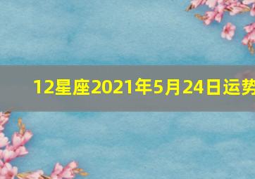 12星座2021年5月24日运势,2021年12星座运势详解