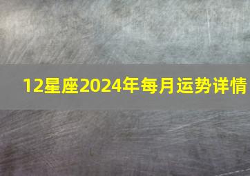 12星座2024年每月运势详情,2024运势12生肖运势