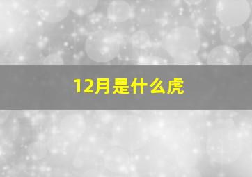 12月是什么虎,农历十二月出生的属虎人命运