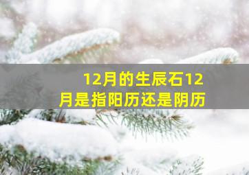 12月的生辰石12月是指阳历还是阴历,12月出生的生辰石是什么