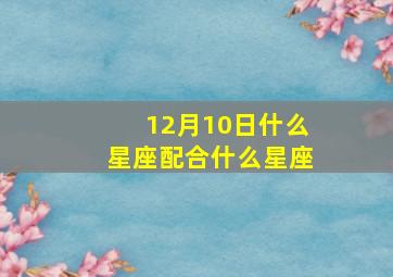 12月10日什么星座配合什么星座,2010年12月10号是什么星座