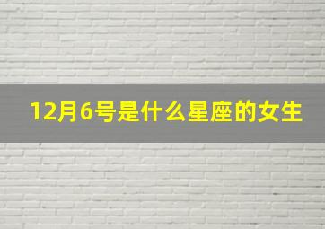 12月6号是什么星座的女生,12月6号是什么星座的女生生日