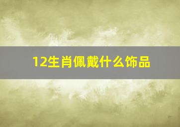 12生肖佩戴什么饰品,十二生肖适合戴什么天珠