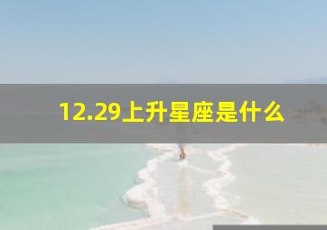 12.29上升星座是什么,12.20的上升星座