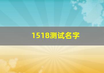 1518测试名字,名字测试1518姓名