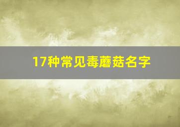 17种常见毒蘑菇名字,17种常见毒蘑菇名字图片