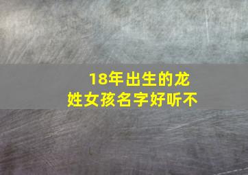 18年出生的龙姓女孩名字好听不,18年出生的男宝宝取名