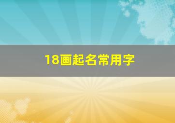 18画起名常用字,18画的名字是吉还是凶