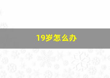 19岁怎么办,19岁的我该怎么办