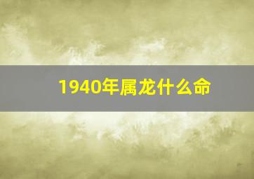 1940年属龙什么命,1940年出生属龙的今年多大