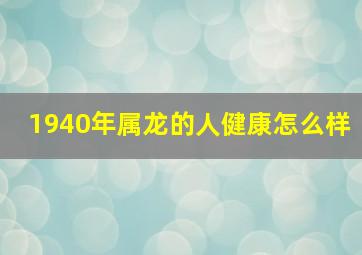 1940年属龙的人健康怎么样,1940年属龙2024年身体情况如何?