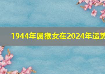 1944年属猴女在2024年运势,1944年属猴2024年运势每月