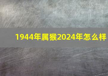 1944年属猴2024年怎么样,1944年属猴2024年怎么样