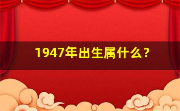 1947年出生属什么？,1947年出生属什么