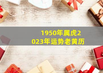 1950年属虎2023年运势老黄历,生肖小运2023年5月19日属相运势与特吉生肖