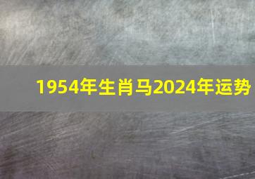 1954年生肖马2024年运势,1954年的马2024年运势