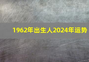 1962年出生人2024年运势,1962年生属虎人2024年运气