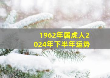 1962年属虎人2024年下半年运势,1962年属虎人2024年下半年运势