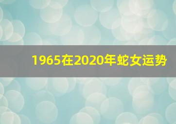 1965在2020年蛇女运势,1965年属蛇人的灾难年龄65年蛇女的婚姻与命运