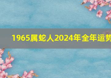 1965属蛇人2024年全年运势,65属蛇人2024年运势完整版