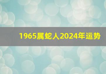 1965属蛇人2024年运势,1965属蛇人2024年下半年运势如何