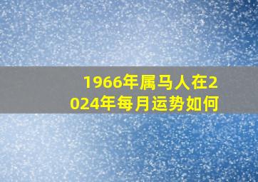 1966年属马人在2024年每月运势如何,1966年的马在2024年怎么样