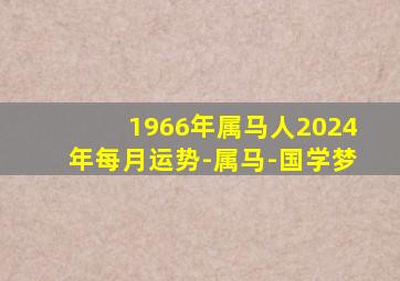 1966年属马人2024年每月运势-属马-国学梦,1966年的马人在2024年下半年多运势