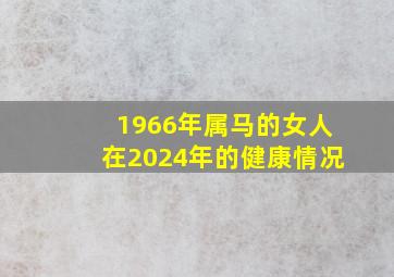 1966年属马的女人在2024年的健康情况,1966年属马的女人在2024年的运势