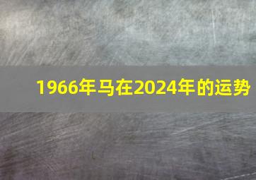 1966年马在2024年的运势,1966年马在2024年命运