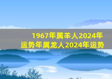 1967年属羊人2024年运势年属龙人2024年运势,67年属羊54岁2024年运势