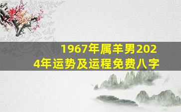 1967年属羊男2024年运势及运程免费八字,67年属羊男2024年