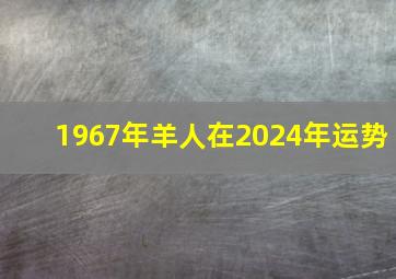 1967年羊人在2024年运势,1967年羊在2024年运势