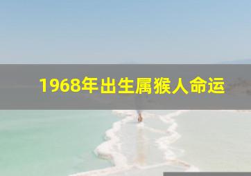 1968年出生属猴人命运,1968年属猴人是什么命1968年的猴是什么命