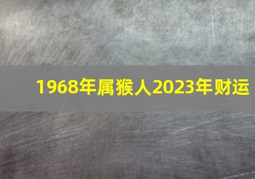 1968年属猴人2023年财运,68年属猴人2023年运势