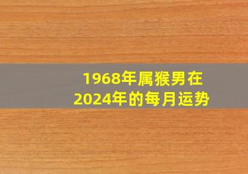 1968年属猴男在2024年的每月运势,1968年2024年猴男每月运程