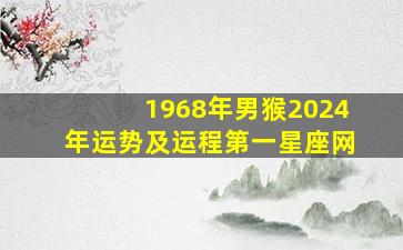 1968年男猴2024年运势及运程第一星座网,1968年属猴人2024年运势男性