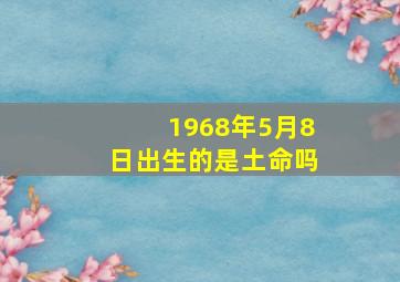 1968年5月8日出生的是土命吗,1968年5月8号