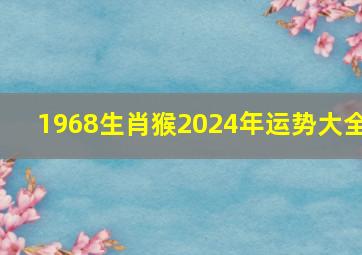 1968生肖猴2024年运势大全,1968年属猴人2024年运势