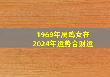 1969年属鸡女在2024年运势合财运,1969年鸡女2024年运势完整版